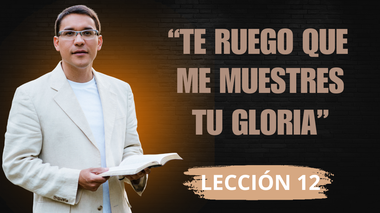 Lección 12: «Te Ruego que me Muestres tu Gloria»