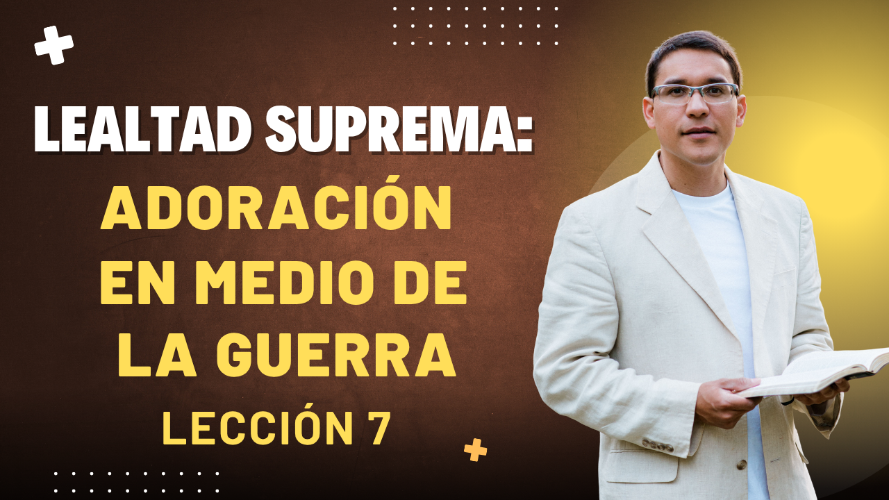 Lección 7: Lealtad Suprema: Adoración en medio de la Guerra